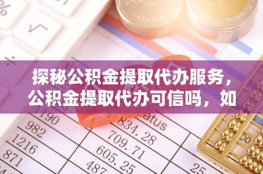龙陵探秘公积金提取代办服务，公积金提取代办可信吗，如何选择靠谱平台？