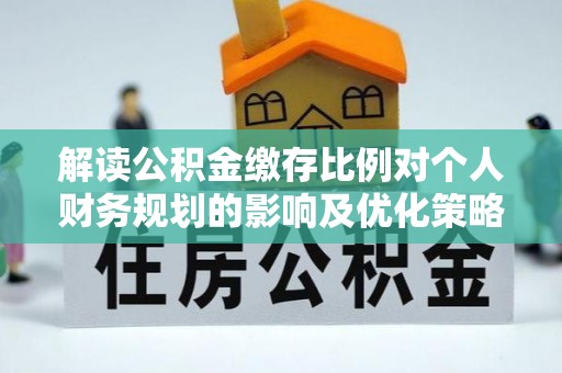 龙陵解读公积金缴存比例对个人财务规划的影响及优化策略