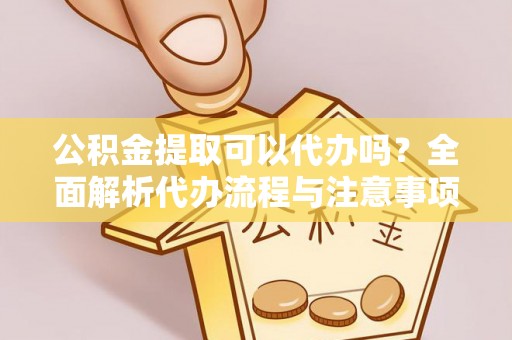 龙陵公积金提取可以代办吗？全面解析代办流程与注意事项