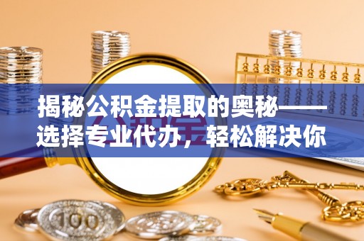 龙陵揭秘公积金提取的奥秘——选择专业代办，轻松解决你的难题