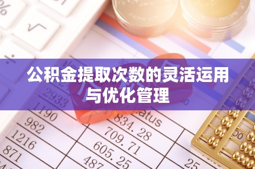 龙陵公积金提取次数的灵活运用与优化管理