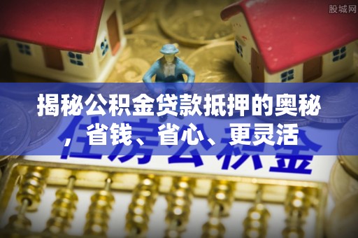 龙陵揭秘公积金贷款抵押的奥秘，省钱、省心、更灵活