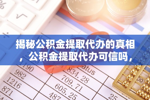龙陵揭秘公积金提取代办的真相，公积金提取代办可信吗，如何选择靠谱服务？