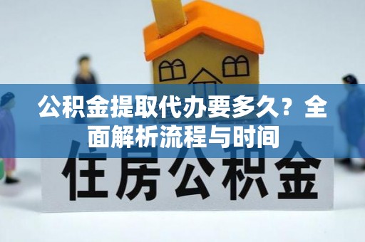 龙陵公积金提取代办要多久？全面解析流程与时间